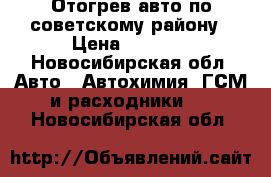 Отогрев авто по советскому району › Цена ­ 1 000 - Новосибирская обл. Авто » Автохимия, ГСМ и расходники   . Новосибирская обл.